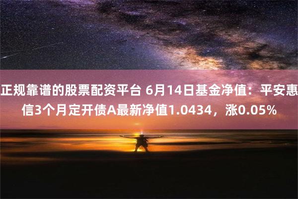 正规靠谱的股票配资平台 6月14日基金净值：平安惠信3个月定开债A最新净值1.0434，涨0.05%