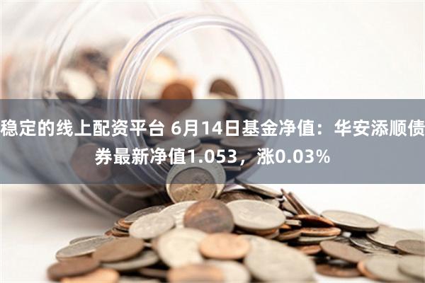 稳定的线上配资平台 6月14日基金净值：华安添顺债券最新净值1.053，涨0.03%