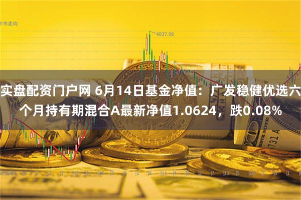 实盘配资门户网 6月14日基金净值：广发稳健优选六个月持有期混合A最新净值1.0624，跌0.08%