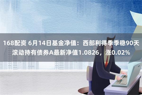 168配资 6月14日基金净值：西部利得季季稳90天滚动持有债券A最新净值1.0826，涨0.02%