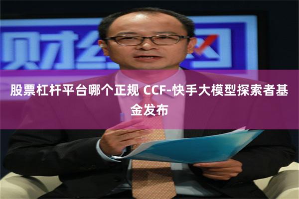 股票杠杆平台哪个正规 CCF-快手大模型探索者基金发布