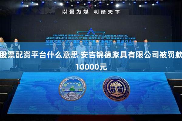 股票配资平台什么意思 安吉锦德家具有限公司被罚款10000元