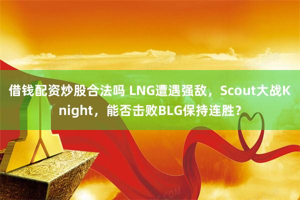 借钱配资炒股合法吗 LNG遭遇强敌，Scout大战Knight，能否击败BLG保持连胜？