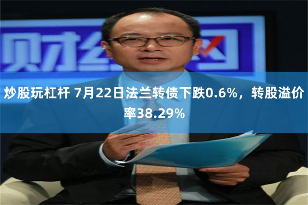 炒股玩杠杆 7月22日法兰转债下跌0.6%，转股溢价率38.29%