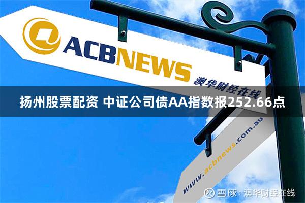 扬州股票配资 中证公司债AA指数报252.66点