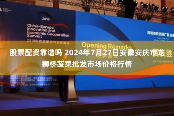 股票配资靠谱吗 2024年7月27日安徽安庆市龙狮桥蔬菜批发市场价格行情