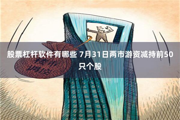 股票杠杆软件有哪些 7月31日两市游资减持前50只个股