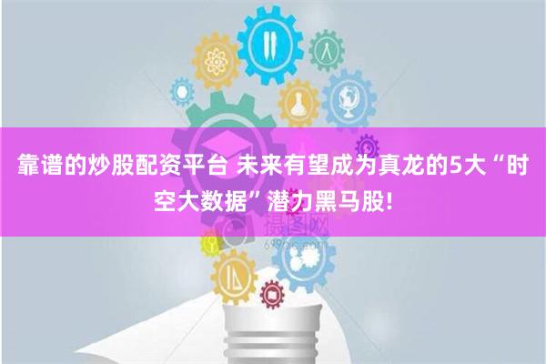 靠谱的炒股配资平台 未来有望成为真龙的5大“时空大数据”潜力黑马股!