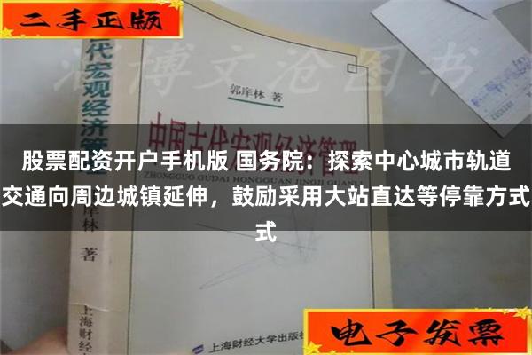 股票配资开户手机版 国务院：探索中心城市轨道交通向周边城镇延伸，鼓励采用大站直达等停靠方式