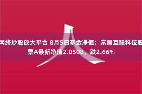 网络炒股放大平台 8月5日基金净值：富国互联科技股票A最新净值2.0508，跌2.66%