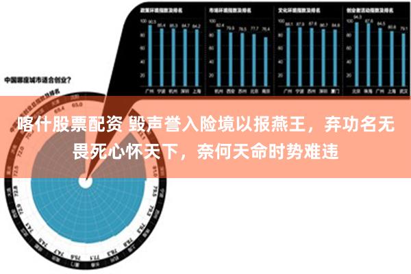 喀什股票配资 毁声誉入险境以报燕王，弃功名无畏死心怀天下，奈何天命时势难违