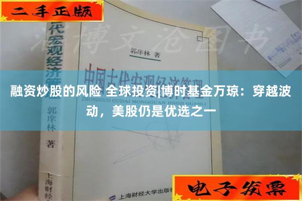 融资炒股的风险 全球投资|博时基金万琼：穿越波动，美股仍是优选之一