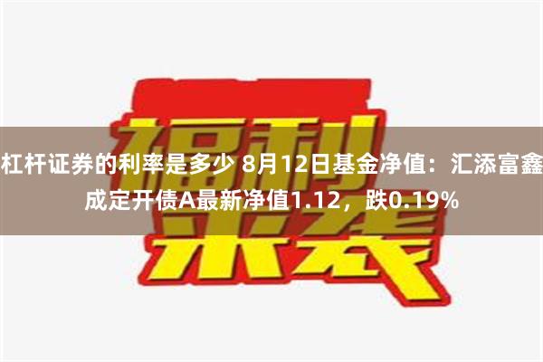 杠杆证券的利率是多少 8月12日基金净值：汇添富鑫成定开债A最新净值1.12，跌0.19%