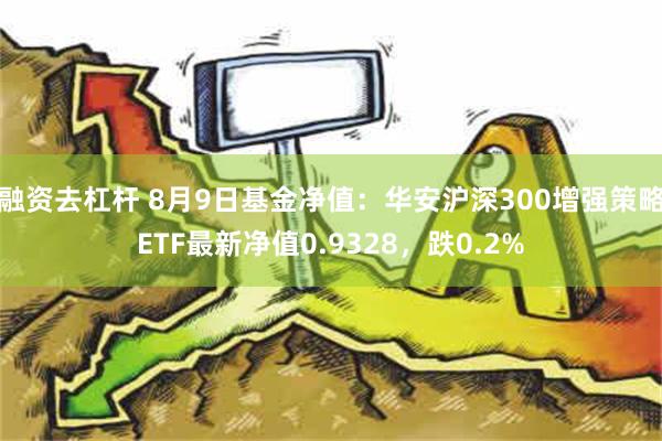 融资去杠杆 8月9日基金净值：华安沪深300增强策略ETF最新净值0.9328，跌0.2%