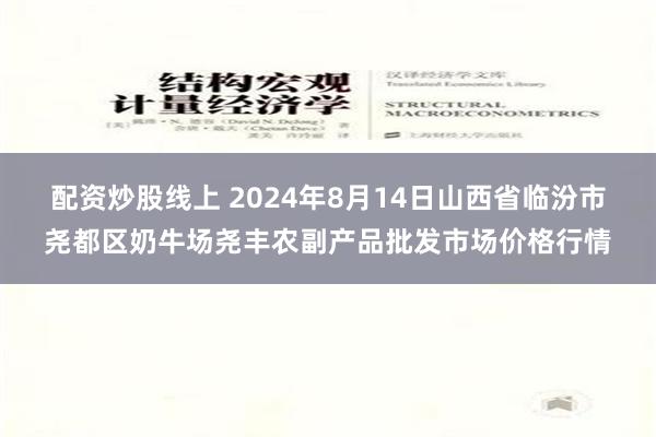 配资炒股线上 2024年8月14日山西省临汾市尧都区奶牛场尧丰农副产品批发市场价格行情