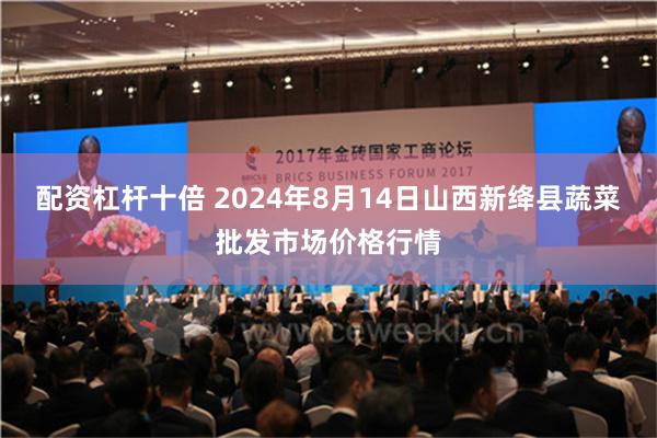 配资杠杆十倍 2024年8月14日山西新绛县蔬菜批发市场价格行情