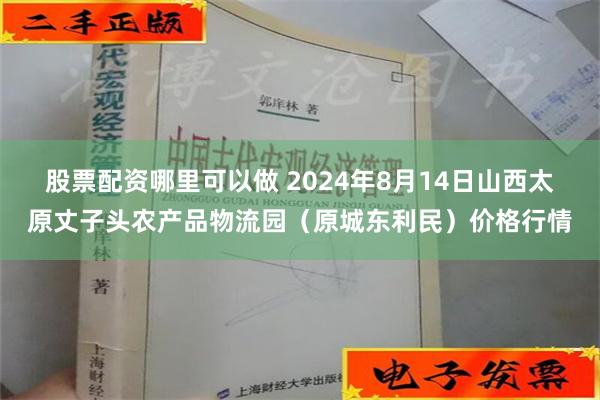 股票配资哪里可以做 2024年8月14日山西太原丈子头农产品物流园（原城东利民）价格行情