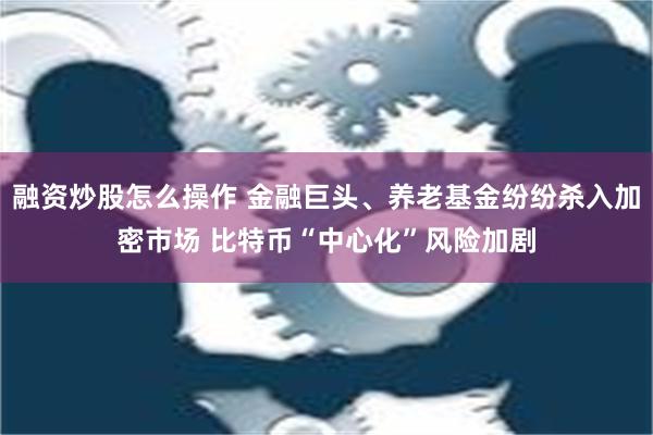 融资炒股怎么操作 金融巨头、养老基金纷纷杀入加密市场 比特币“中心化”风险加剧