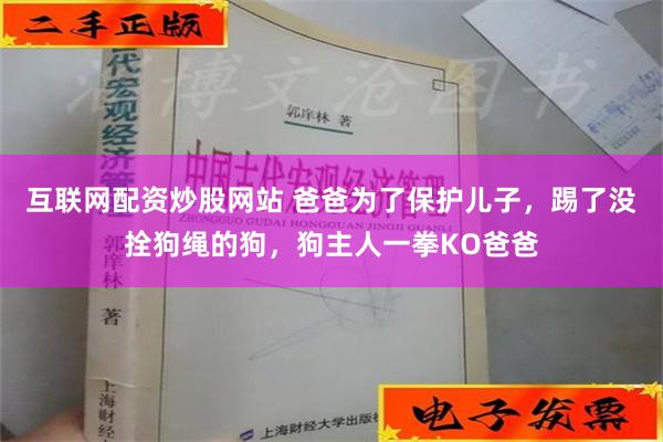 互联网配资炒股网站 爸爸为了保护儿子，踢了没拴狗绳的狗，狗主人一拳KO爸爸