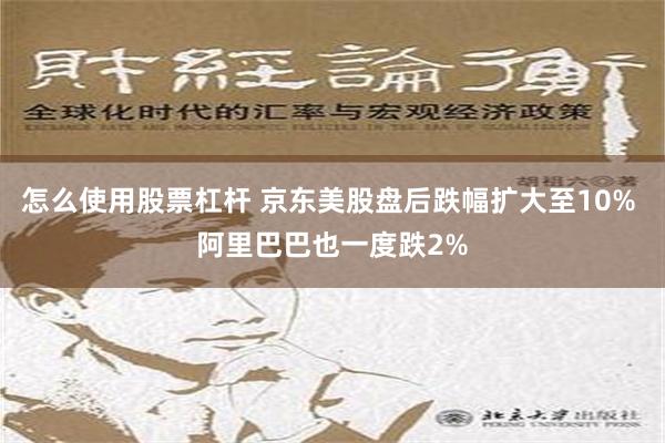 怎么使用股票杠杆 京东美股盘后跌幅扩大至10% 阿里巴巴也一度跌2%