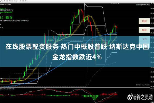 在线股票配资服务 热门中概股普跌 纳斯达克中国金龙指数跌近4%