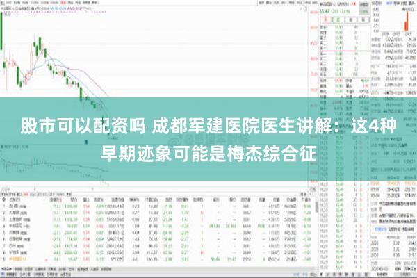 股市可以配资吗 成都军建医院医生讲解：这4种早期迹象可能是梅杰综合征