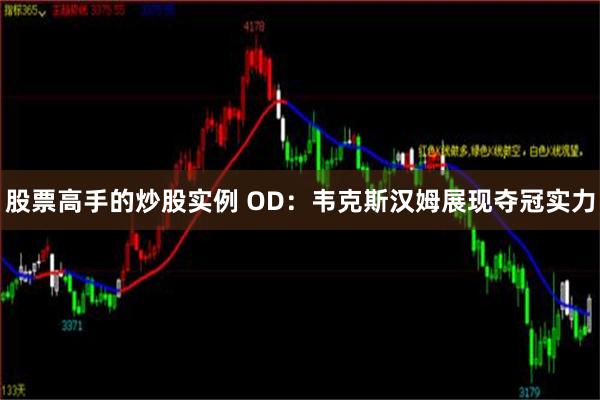 股票高手的炒股实例 OD：韦克斯汉姆展现夺冠实力