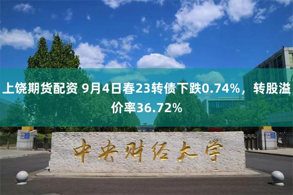 上饶期货配资 9月4日春23转债下跌0.74%，转股溢价率36.72%