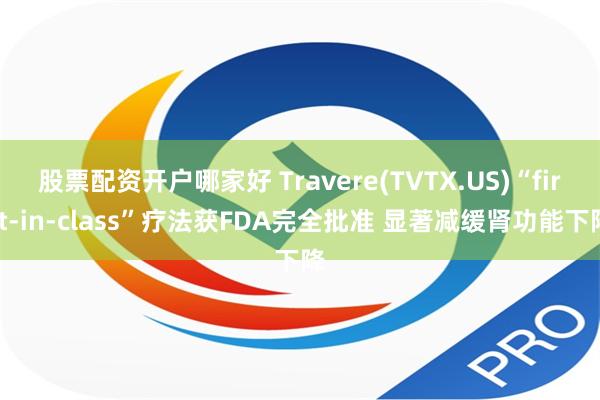 股票配资开户哪家好 Travere(TVTX.US)“first-in-class”疗法获FDA完全批准 显著减缓肾功能下降