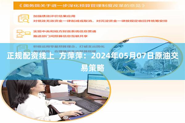 正规配资线上  方萍萍：2024年05月07日原油交易策略