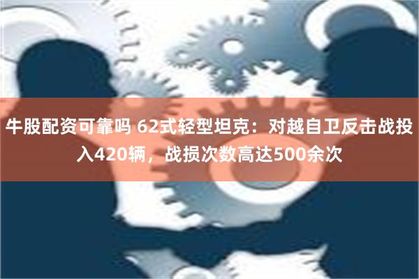 牛股配资可靠吗 62式轻型坦克：对越自卫反击战投入420辆，战损次数高达500余次