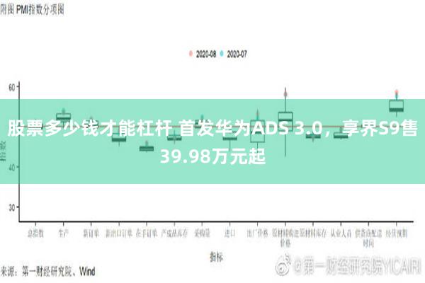 股票多少钱才能杠杆 首发华为ADS 3.0，享界S9售39.98万元起