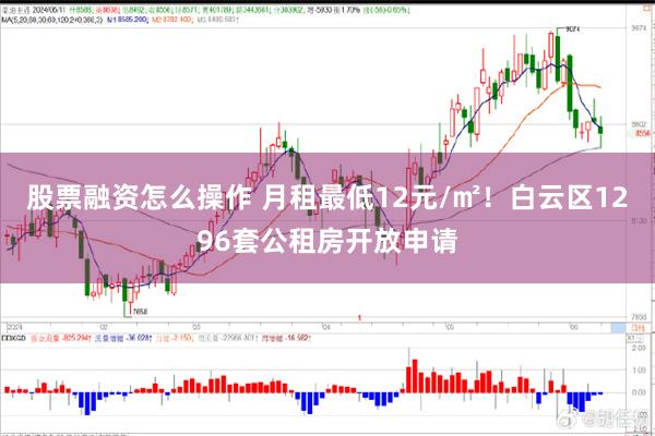 股票融资怎么操作 月租最低12元/㎡！白云区1296套公租房开放申请