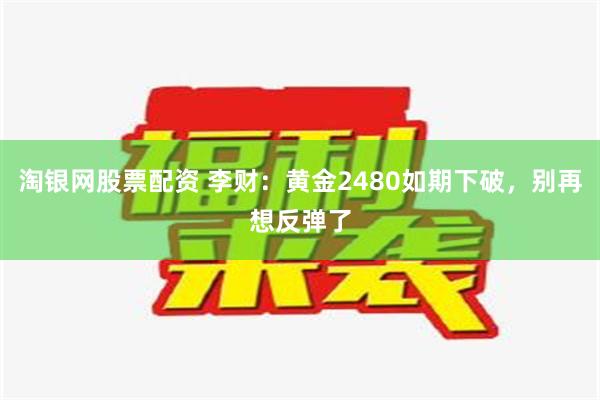 淘银网股票配资 李财：黄金2480如期下破，别再想反弹了