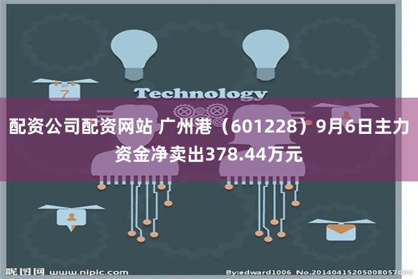 配资公司配资网站 广州港（601228）9月6日主力资金净卖出378.44万元