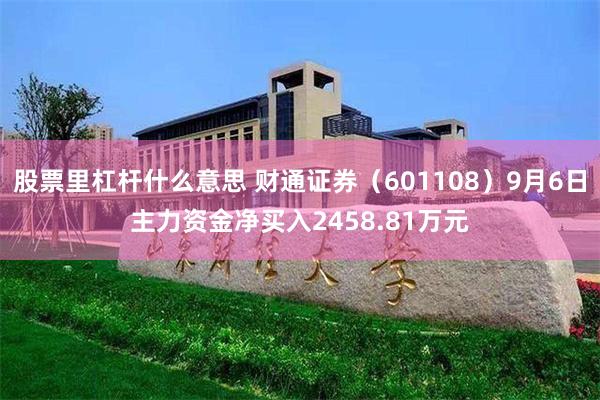 股票里杠杆什么意思 财通证券（601108）9月6日主力资金净买入2458.81万元