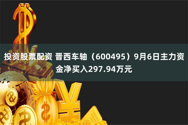 投资股票配资 晋西车轴（600495）9月6日主力资金净买入297.94万元