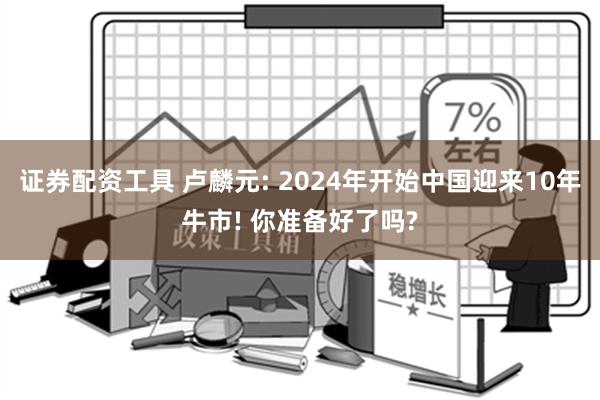 证券配资工具 卢麟元: 2024年开始中国迎来10年牛市! 你准备好了吗?