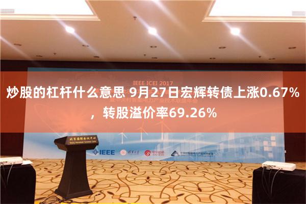 炒股的杠杆什么意思 9月27日宏辉转债上涨0.67%，转股溢价率69.26%