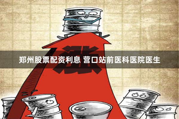 郑州股票配资利息 营口站前医科医院医生