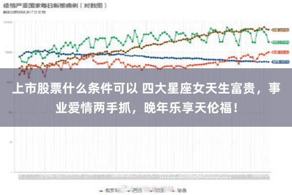 上市股票什么条件可以 四大星座女天生富贵，事业爱情两手抓，晚年乐享天伦福！