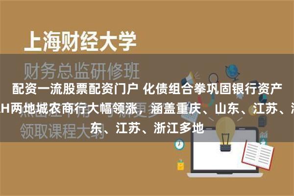 配资一流股票配资门户 化债组合拳巩固银行资产质量，AH两地城农商行大幅领涨，涵盖重庆、山东、江苏、浙江多地