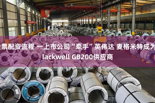 股票配资流程 一上市公司“牵手”英伟达 麦格米特成为Blackwell GB200供应商