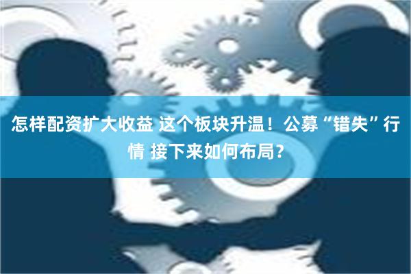 怎样配资扩大收益 这个板块升温！公募“错失”行情 接下来如何布局？