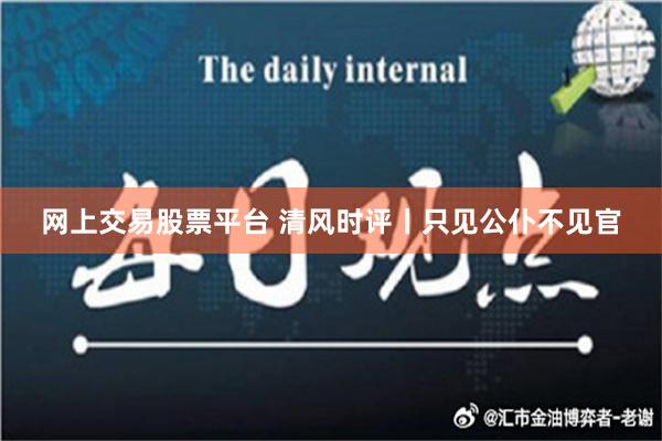 网上交易股票平台 清风时评丨只见公仆不见官