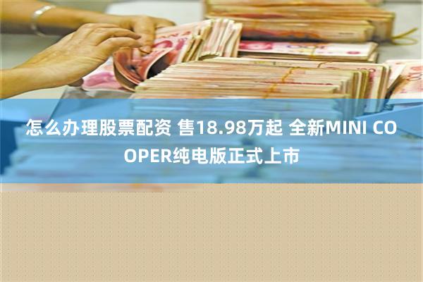 怎么办理股票配资 售18.98万起 全新MINI COOPER纯电版正式上市