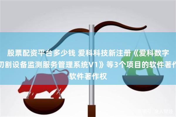 股票配资平台多少钱 爱科科技新注册《爱科数字化切割设备监测服务管理系统V1》等3个项目的软件著作权