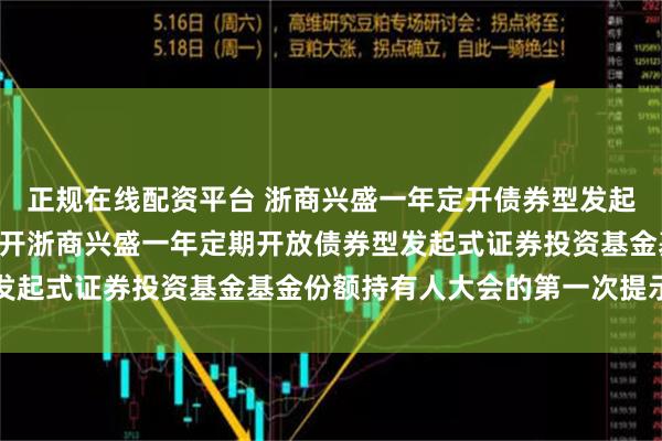 正规在线配资平台 浙商兴盛一年定开债券型发起式: 关于以通讯方式召开浙商兴盛一年定期开放债券型发起式证券投资基金基金份额持有人大会的第一次提示性公告