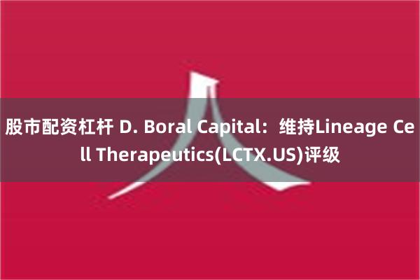 股市配资杠杆 D. Boral Capital：维持Lineage Cell Therapeutics(LCTX.US)评级