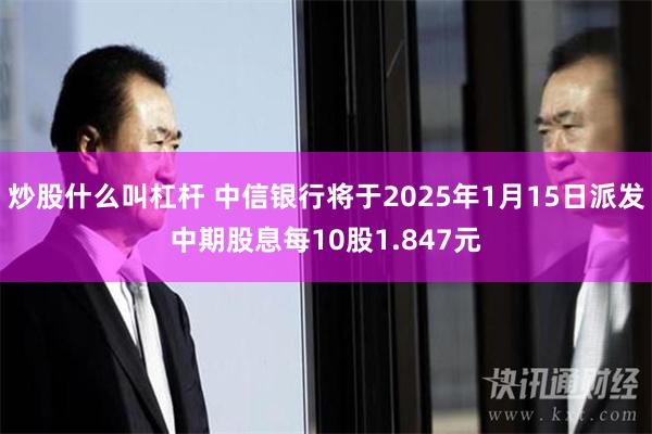 炒股什么叫杠杆 中信银行将于2025年1月15日派发中期股息每10股1.847元